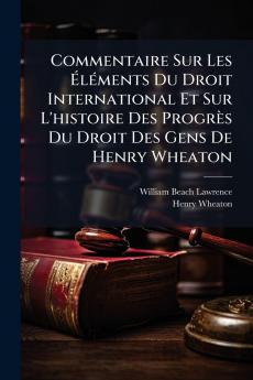 Commentaire Sur Les Éléments Du Droit International Et Sur L'histoire Des Progrès Du Droit Des Gens De Henry Wheaton