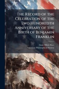 The Record of the Celebration of the Two Hundredth Anniversary of the Birth of Benjamin Franklin