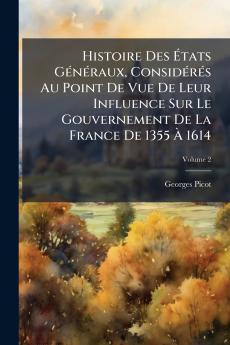 Histoire Des États Généraux Considérés Au Point De Vue De Leur Influence Sur Le Gouvernement De La France De 1355 À 1614; Volume 2