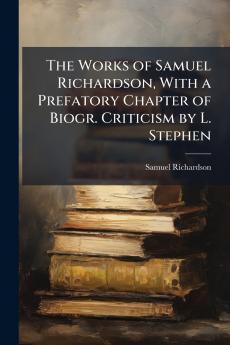The Works of Samuel Richardson With a Prefatory Chapter of Biogr. Criticism by L. Stephen