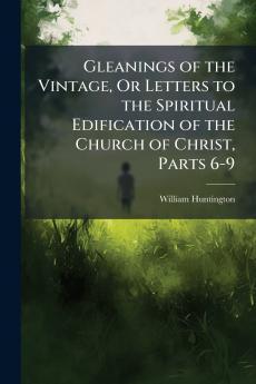 Gleanings of the Vintage Or Letters to the Spiritual Edification of the Church of Christ Parts 6-9