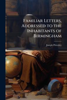 Familiar Letters Addressed to the Inhabitants of Birmingham