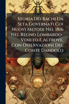 Storia Dei Bachi Da Seta Governati Coi Nuovi Metodi Nel 1816 Nel Regno Lombardo-Veneto E Altrove Con Osservazioni Del Conte Dandolo