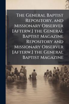 The General Baptist Repository and Missionary Observer [Afterw.] the General Baptist Magazine Repository and Missionary Observer [Afterw.] the General Baptist Magazine