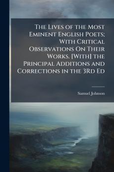 The Lives of the Most Eminent English Poets; With Critical Observations On Their Works. [With] the Principal Additions and Corrections in the 3Rd Ed