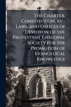 The Charter Constitution by - Laws and Offices of Devotion of the Protestant Episcopal Society for the Promotion of Evangelical Knowledge