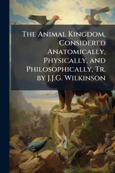 The Animal Kingdom Considered Anatomically Physically and Philosophically Tr. by J.J.G. Wilkinson