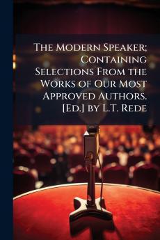 The Modern Speaker; Containing Selections From the Works of Our Most Approved Authors. [Ed.] by L.T. Rede