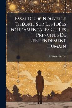 Essai D'une Nouvelle Théorie Sur Les Idées Fondamentales Ou Les Principes De L'entendement Humain