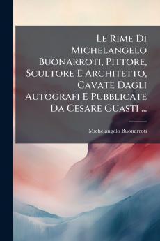 Le Rime Di Michelangelo Buonarroti Pittore Scultore E Architetto Cavate Dagli Autografi E Pubblicate Da Cesare Guasti ...