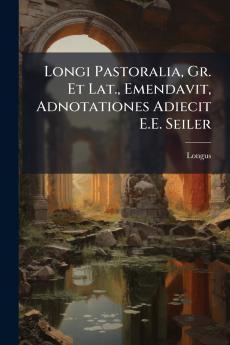Longi Pastoralia Gr. Et Lat. Emendavit Adnotationes Adiecit E.E. Seiler