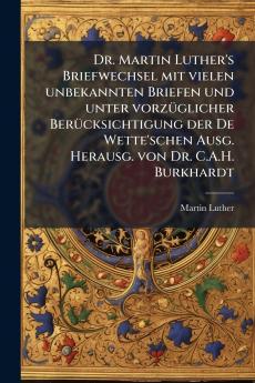 Dr. Martin Luther's Briefwechsel mit vielen unbekannten Briefen und unter vorzüglicher Berücksichtigung der De Wette'schen Ausg. Herausg. von Dr. C.A.H. Burkhardt