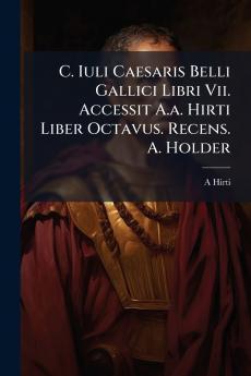 C. Iuli Caesaris Belli Gallici Libri Vii. Accessit A.a. Hirti Liber Octavus. Recens. A. Holder