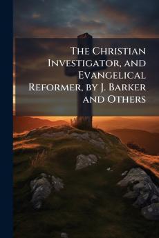 The Christian Investigator and Evangelical Reformer by J. Barker and Others