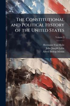 The Constitutional and Political History of the United States; Volume 5