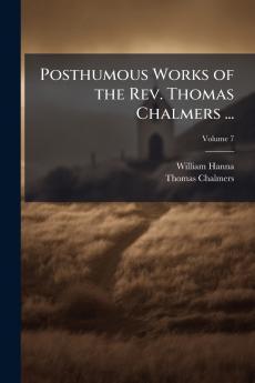 Posthumous Works of the Rev. Thomas Chalmers ...; Volume 7