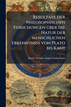 Resultate der philosophischen Forschungen über die Natur der menschlichen Erkenntniss von Plato bis Kant