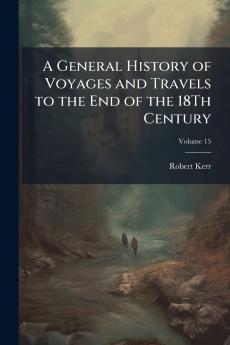 A General History of Voyages and Travels to the End of the 18Th Century; Volume 15