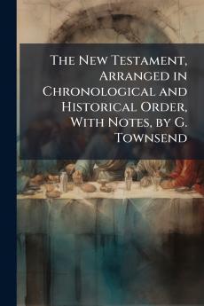 The New Testament Arranged in Chronological and Historical Order With Notes by G. Townsend