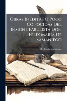 Obras Inéditas Ó Poco Conocidas Del Insigne Fabulista Don Félix Maria De Samaniego
