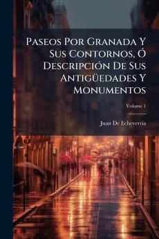 Paseos Por Granada Y Sus Contornos Ó Descripción De Sus Antigüedades Y Monumentos; Volume 1