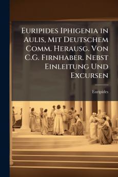 Euripides Iphigenia in Aulis Mit Deutschem Comm. Herausg. Von C.G. Firnhaber. Nebst Einleitung Und Excursen