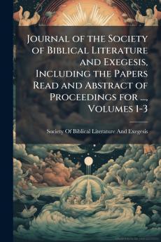 Journal of the Society of Biblical Literature and Exegesis Including the Papers Read and Abstract of Proceedings for ... Volumes 1-3