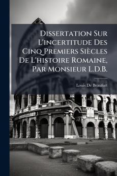 Dissertation Sur L'incertitude Des Cinq Premiers Siècles De L'histoire Romaine Par Monsieur L.D.B.