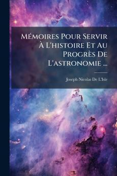 Mémoires Pour Servir À L'histoire Et Au Progrès De L'astronomie ...