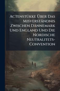 Actenstükke Über Das Misverständnis Zwischen Dännemark Und England Und Die Nordische Neutralitets-Convention