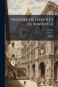 Histoire De Léon X Et De Son Siècle; Volume 1