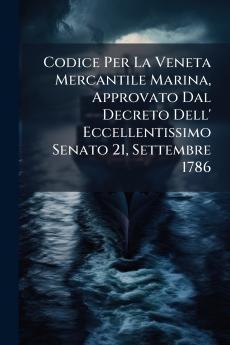 Codice Per La Veneta Mercantile Marina Approvato Dal Decreto Dell' Eccellentissimo Senato 21 Settembre 1786