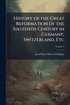 History of the Great Reformation of the Sixteenth Century in Germany Switzerland Etc; Volume 3