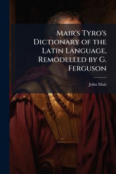 Mair's Tyro's Dictionary of the Latin Language Remodelled by G. Ferguson