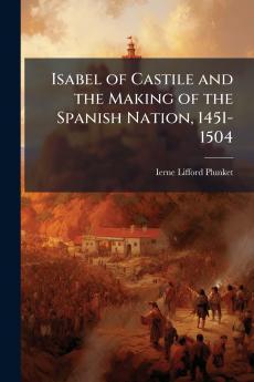 Isabel of Castile and the Making of the Spanish Nation 1451-1504