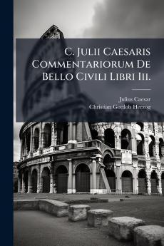 C. Julii Caesaris Commentariorum De Bello Civili Libri Iii.