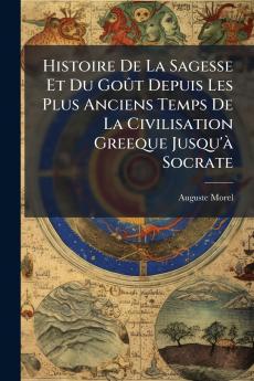 Histoire De La Sagesse Et Du Goût Depuis Les Plus Anciens Temps De La Civilisation Greeque Jusqu'à Socrate