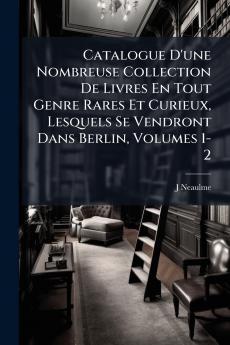 Catalogue D'une Nombreuse Collection De Livres En Tout Genre Rares Et Curieux Lesquels Se Vendront Dans Berlin Volumes 1-2
