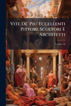 Vite De' Piu' Eccellenti Pittori Scultori E Architetti; Volume 18