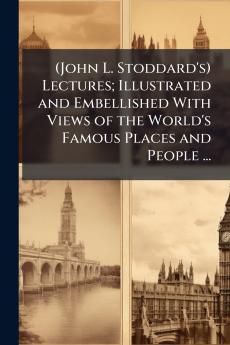 (John L. Stoddard's) Lectures; Illustrated and Embellished With Views of the World's Famous Places and People ...