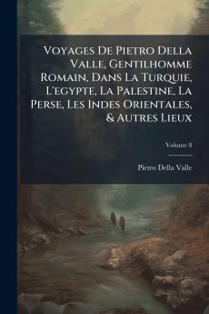 Voyages De Pietro Della Valle Gentilhomme Romain Dans La Turquie L'egypte La Palestine La Perse Les Indes Orientales & Autres Lieux; Volume 8