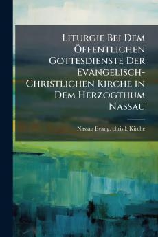 Liturgie Bei Dem Öffentlichen Gottesdienste Der Evangelisch-Christlichen Kirche in Dem Herzogthum Nassau