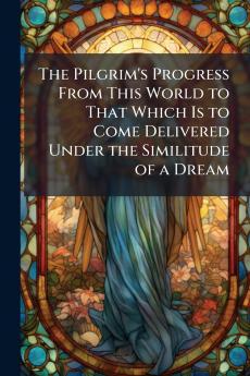 The Pilgrim's Progress From This World to That Which Is to Come Delivered Under the Similitude of a Dream