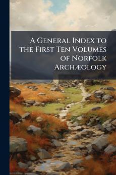 A General Index to the First Ten Volumes of Norfolk Archæology
