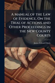 A Manual of the Law of Evidence On the Trial of Actions and Other Proceedings in the New County Courts
