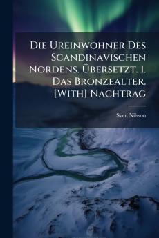 Die Ureinwohner Des Scandinavischen Nordens. Übersetzt. 1. Das Bronzealter. [With] Nachtrag