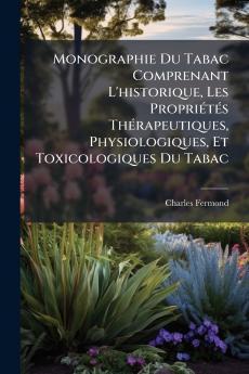 Monographie Du Tabac Comprenant L'historique Les Propriétés Thérapeutiques Physiologiques Et Toxicologiques Du Tabac