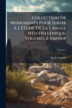 Collection De Monuments Pour Servir À L'étude De La Langue Néo-Hellénique Volumes 2-5;&nbsp; Volume 7