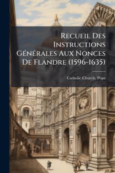 Recueil Des Instructions Générales Aux Nonces De Flandre (1596-1635)