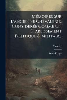 Mémoires Sur L'ancienne Chevalerie Considerée Comme Un Établissement Politique & Militaire; Volume 1